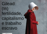 Gilead: (In) fertilidade, capitalismo e trabalho escravo